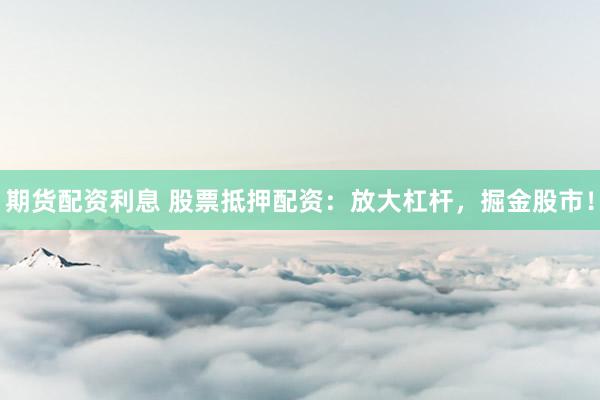 期货配资利息 股票抵押配资：放大杠杆，掘金股市！