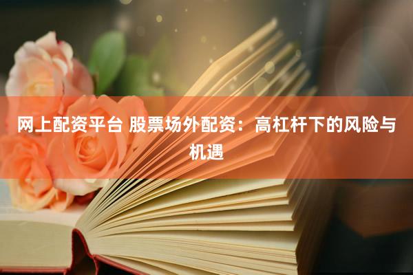 网上配资平台 股票场外配资：高杠杆下的风险与机遇