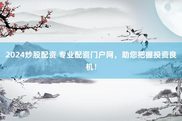 2024炒股配资 专业配资门户网，助您把握投资良机！