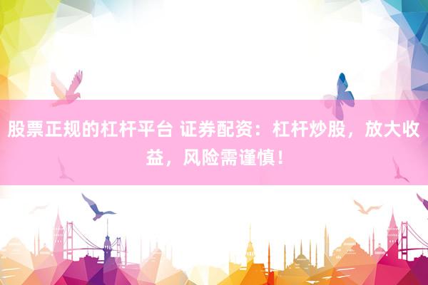 股票正规的杠杆平台 证券配资：杠杆炒股，放大收益，风险需谨慎！
