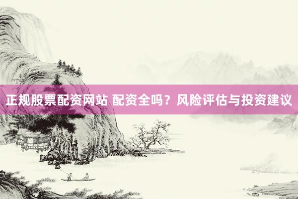 正规股票配资网站 配资全吗？风险评估与投资建议