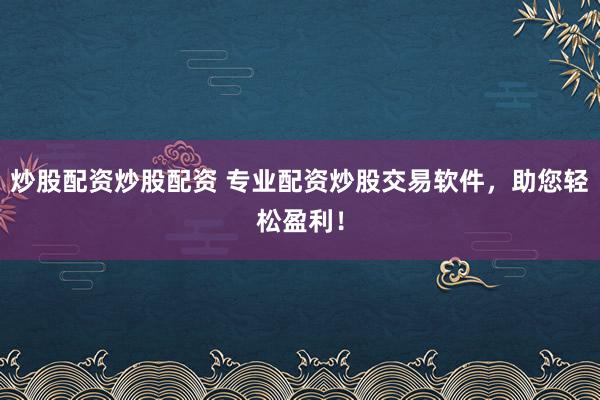 炒股配资炒股配资 专业配资炒股交易软件，助您轻松盈利！