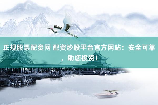 正规股票配资网 配资炒股平台官方网站：安全可靠，助您投资！