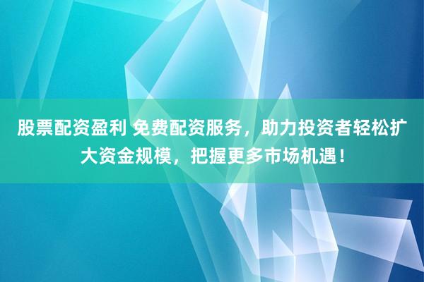 股票配资盈利 免费配资服务，助力投资者轻松扩大资金规模，把握更多市场机遇！