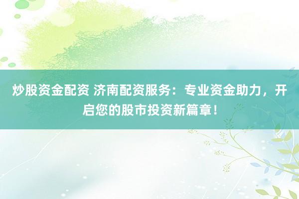 炒股资金配资 济南配资服务：专业资金助力，开启您的股市投资新篇章！
