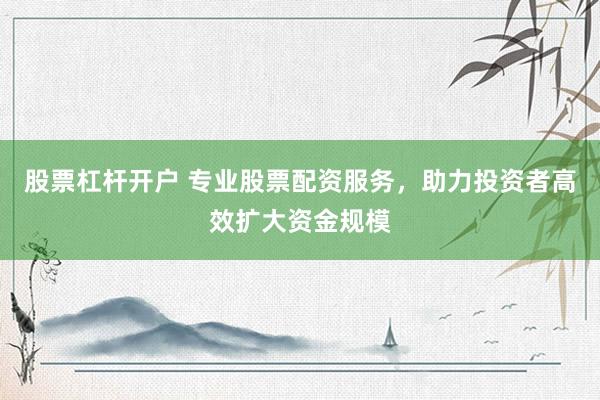 股票杠杆开户 专业股票配资服务，助力投资者高效扩大资金规模