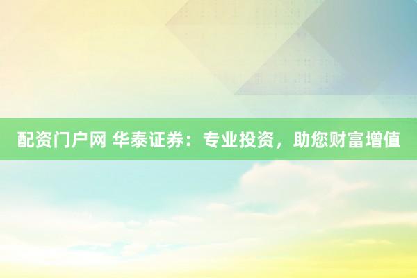 配资门户网 华泰证券：专业投资，助您财富增值
