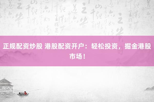 正规配资炒股 港股配资开户：轻松投资，掘金港股市场！