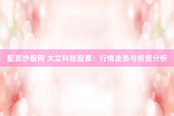 配资炒股网 大立科技股票：行情走势与投资分析