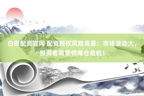 白银配资官网 配资股权风险高悬：市场波动大，投资者需警惕爆仓危机！