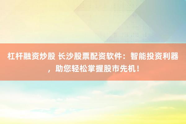 杠杆融资炒股 长沙股票配资软件：智能投资利器，助您轻松掌握股市先机！