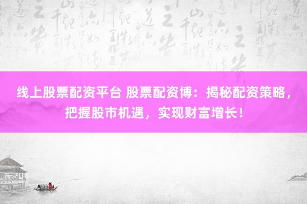 线上股票配资平台 股票配资博：揭秘配资策略，把握股市机遇，实现财富增长！