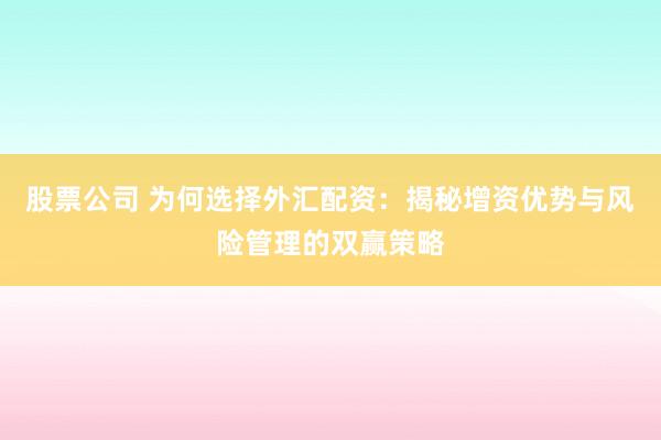 股票公司 为何选择外汇配资：揭秘增资优势与风险管理的双赢策略