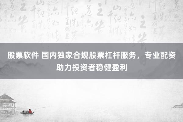 股票软件 国内独家合规股票杠杆服务，专业配资助力投资者稳健盈利