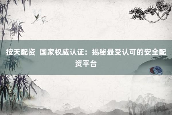 按天配资  国家权威认证：揭秘最受认可的安全配资平台