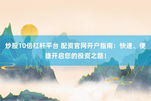 炒股10倍杠杆平台 配资官网开户指南：快速、便捷开启您的投资之路！