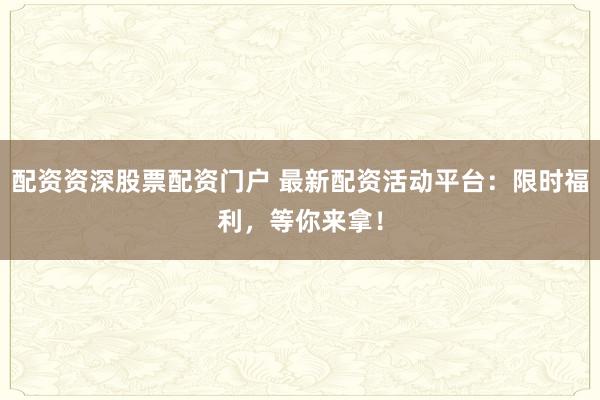 配资资深股票配资门户 最新配资活动平台：限时福利，等你来拿！