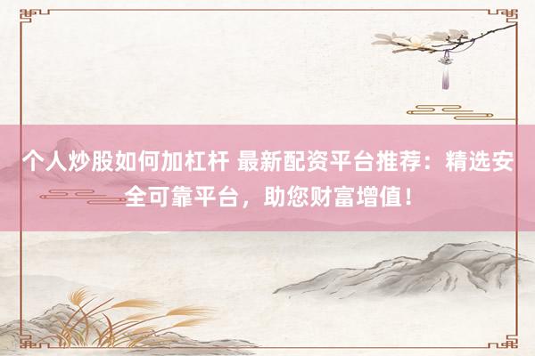 个人炒股如何加杠杆 最新配资平台推荐：精选安全可靠平台，助您财富增值！