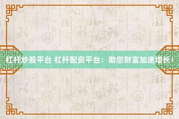 杠杆炒股平台 杠杆配资平台：助您财富加速增长！