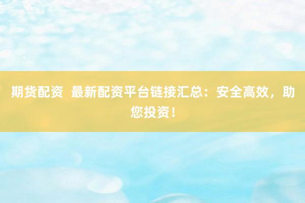 期货配资  最新配资平台链接汇总：安全高效，助您投资！