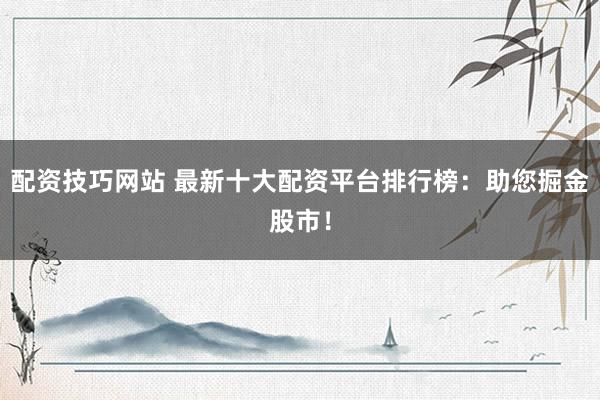 配资技巧网站 最新十大配资平台排行榜：助您掘金股市！