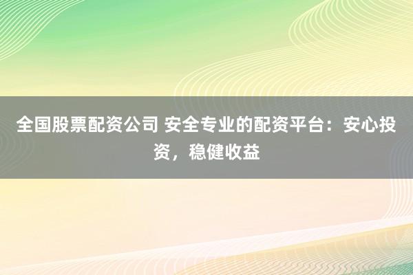 全国股票配资公司 安全专业的配资平台：安心投资，稳健收益