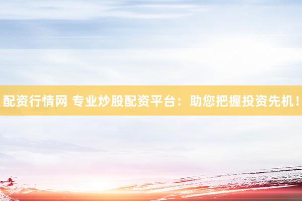 配资行情网 专业炒股配资平台：助您把握投资先机！
