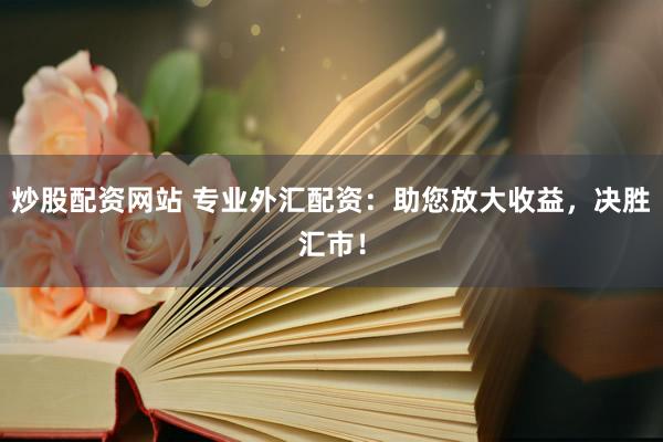 炒股配资网站 专业外汇配资：助您放大收益，决胜汇市！