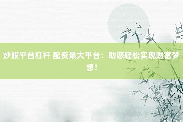 炒股平台杠杆 配资最大平台：助您轻松实现财富梦想！