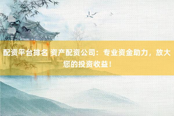 配资平台排名 资产配资公司：专业资金助力，放大您的投资收益！