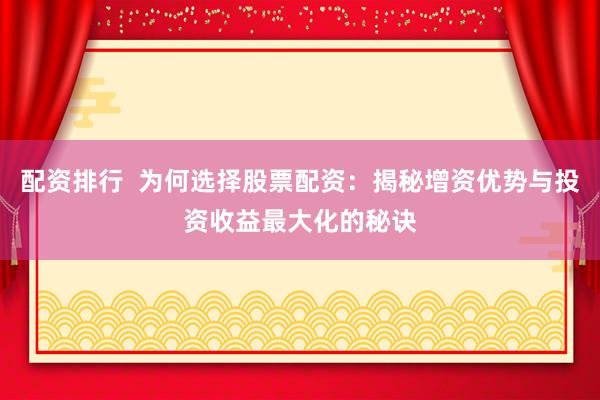 配资排行  为何选择股票配资：揭秘增资优势与投资收益最大化的秘诀