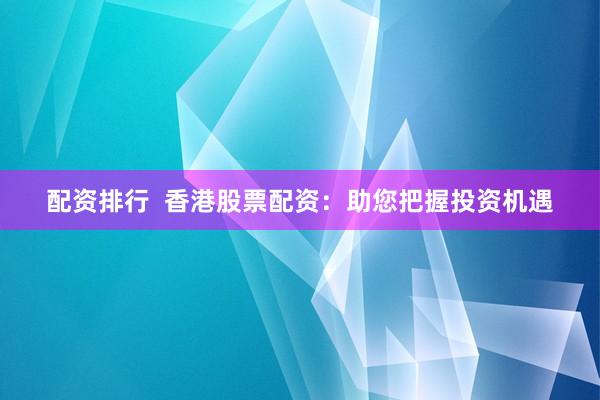 配资排行  香港股票配资：助您把握投资机遇