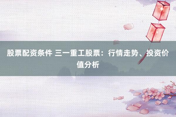 股票配资条件 三一重工股票：行情走势、投资价值分析