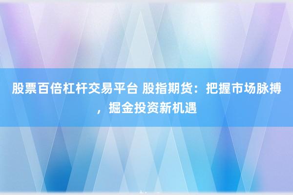 股票百倍杠杆交易平台 股指期货：把握市场脉搏，掘金投资新机遇