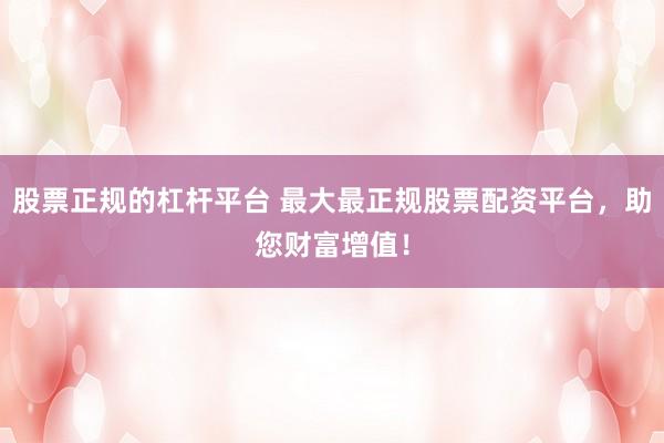 股票正规的杠杆平台 最大最正规股票配资平台，助您财富增值！