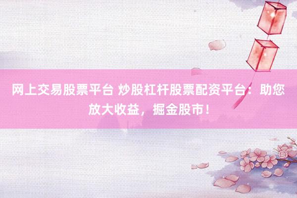 网上交易股票平台 炒股杠杆股票配资平台：助您放大收益，掘金股市！