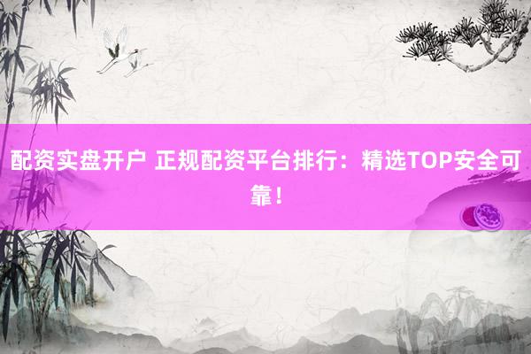 配资实盘开户 正规配资平台排行：精选TOP安全可靠！