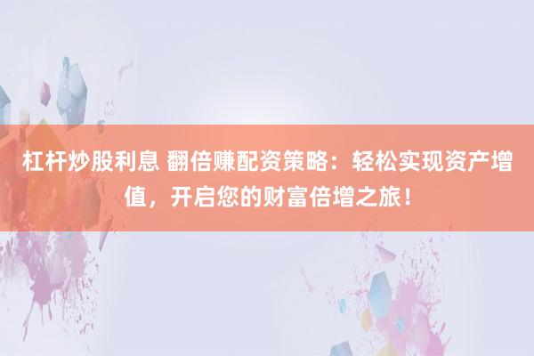 杠杆炒股利息 翻倍赚配资策略：轻松实现资产增值，开启您的财富倍增之旅！