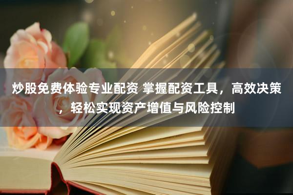 炒股免费体验专业配资 掌握配资工具，高效决策，轻松实现资产增值与风险控制