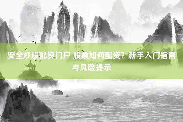 安全炒股配资门户 股票如何配资？新手入门指南与风险提示