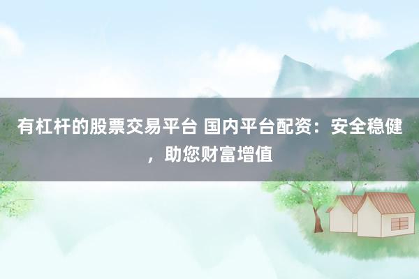 有杠杆的股票交易平台 国内平台配资：安全稳健，助您财富增值