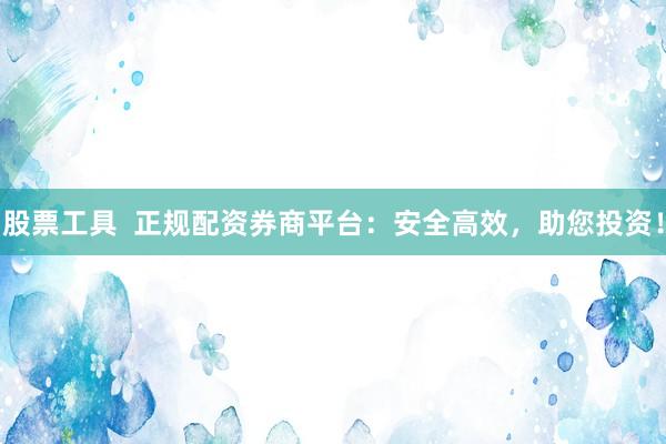 股票工具  正规配资券商平台：安全高效，助您投资！