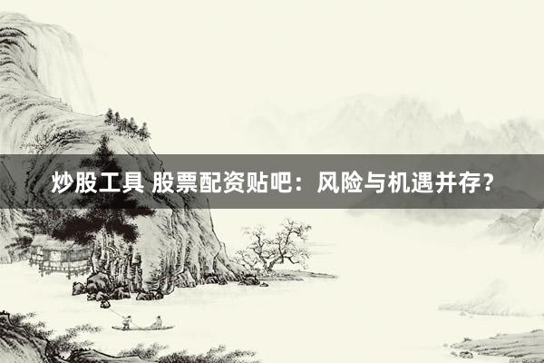炒股工具 股票配资贴吧：风险与机遇并存？