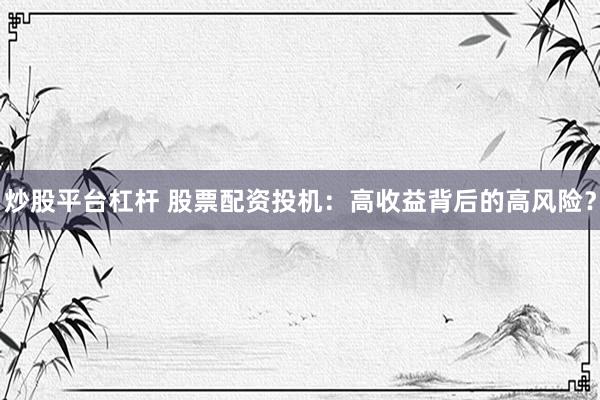 炒股平台杠杆 股票配资投机：高收益背后的高风险？