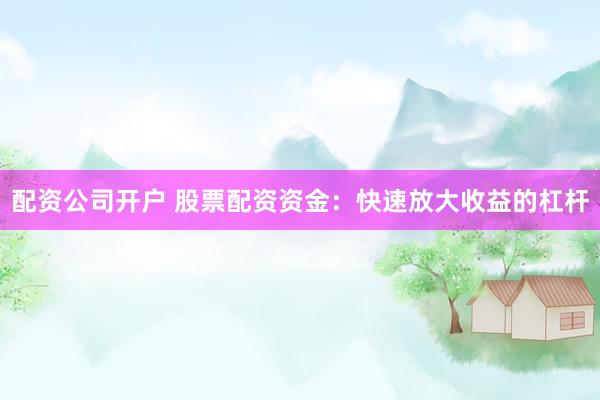 配资公司开户 股票配资资金：快速放大收益的杠杆