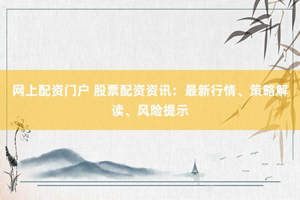 网上配资门户 股票配资资讯：最新行情、策略解读、风险提示