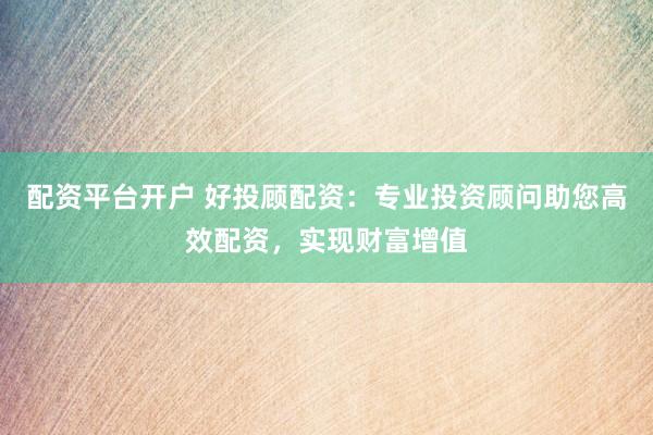 配资平台开户 好投顾配资：专业投资顾问助您高效配资，实现财富增值