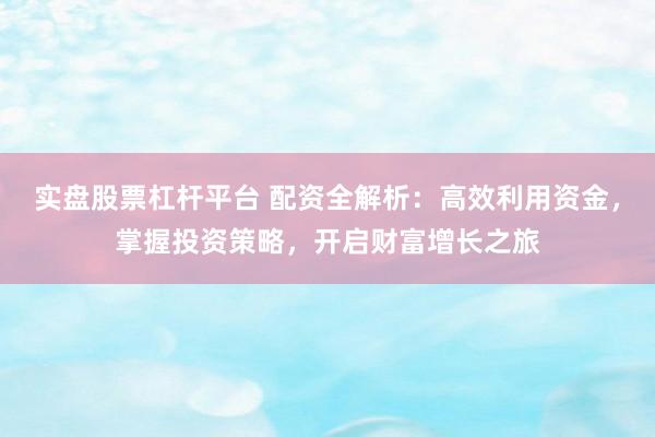 实盘股票杠杆平台 配资全解析：高效利用资金，掌握投资策略，开启财富增长之旅