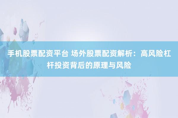 手机股票配资平台 场外股票配资解析：高风险杠杆投资背后的原理与风险