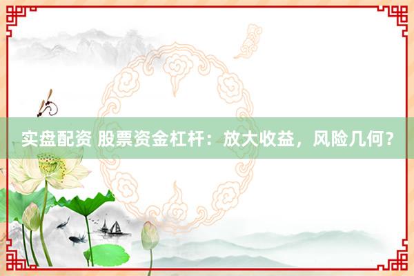 实盘配资 股票资金杠杆：放大收益，风险几何？